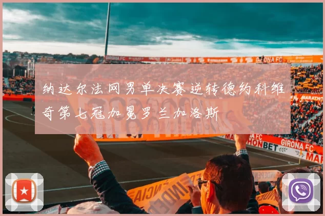 纳达尔法网男单决赛逆转德约科维奇第七冠加冕罗兰加洛斯