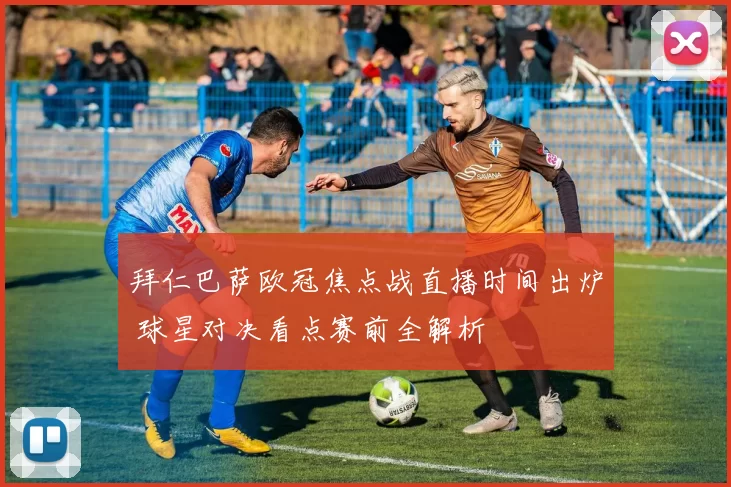 拜仁巴萨欧冠焦点战直播时间出炉 球星对决看点赛前全解析