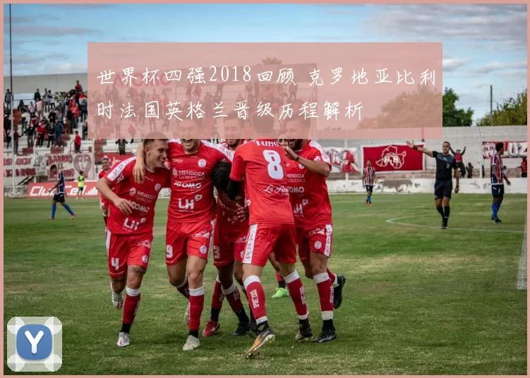 世界杯四强2018回顾 克罗地亚比利时法国英格兰晋级历程解析