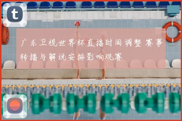 广东卫视世界杯直播时间调整 赛事转播与解说安排影响观赛