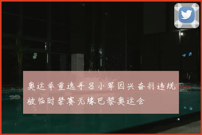 奥运举重选手吕小军因兴奋剂违规被临时禁赛无缘巴黎奥运会