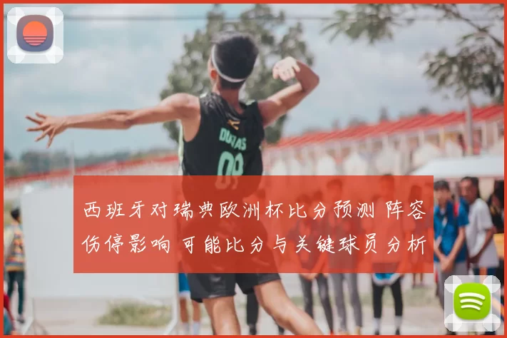 西班牙对瑞典欧洲杯比分预测 阵容伤停影响 可能比分与关键球员分析