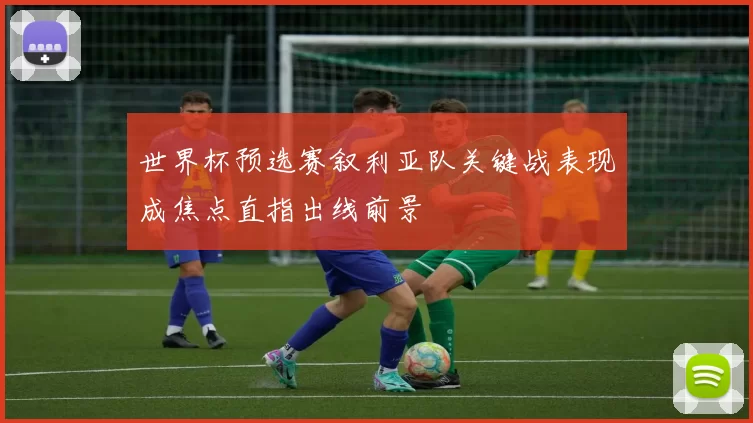 世界杯预选赛叙利亚队关键战表现成焦点直指出线前景
