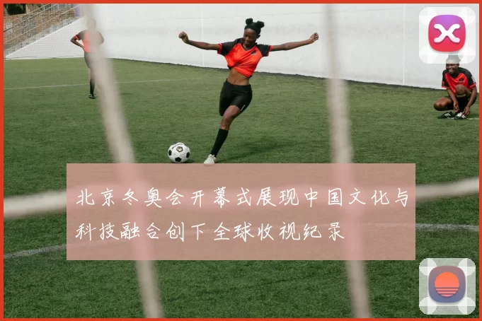 北京冬奥会开幕式展现中国文化与科技融合创下全球收视纪录