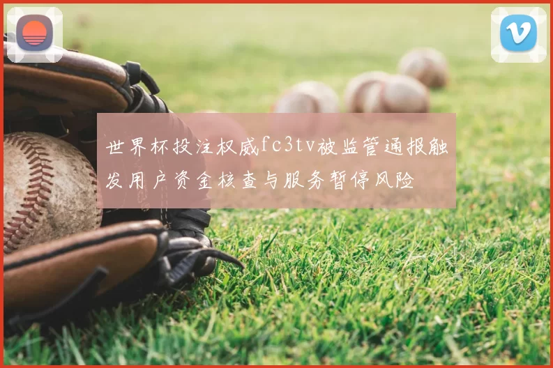 世界杯投注权威fc3tv被监管通报触发用户资金核查与服务暂停风险