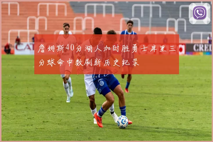 詹姆斯40分湖人加时胜勇士库里三分球命中数刷新历史纪录