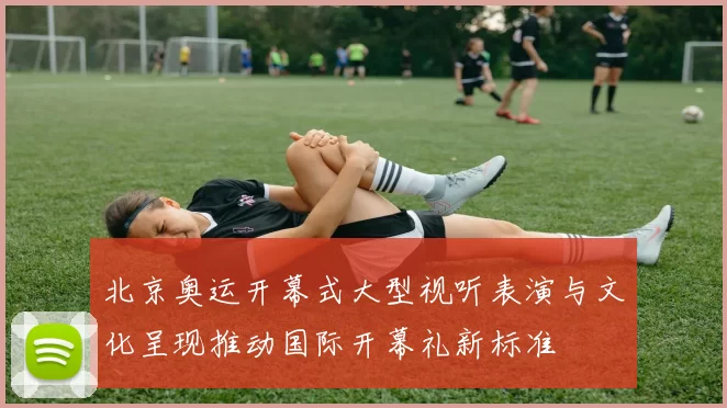 北京奥运开幕式大型视听表演与文化呈现推动国际开幕礼新标准