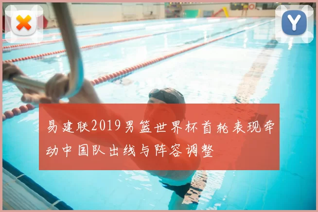 易建联2019男篮世界杯首轮表现牵动中国队出线与阵容调整