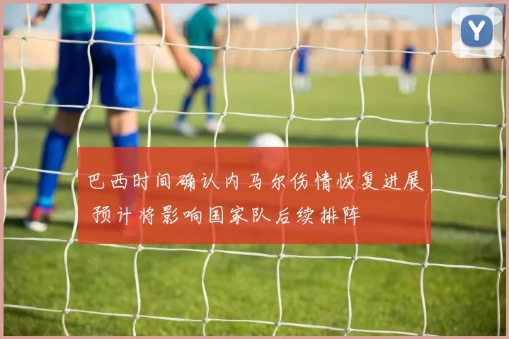 巴西时间确认内马尔伤情恢复进展 预计将影响国家队后续排阵