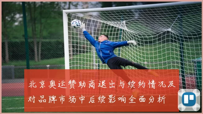 北京奥运赞助商退出与续约情况及对品牌市场中后续影响全面分析