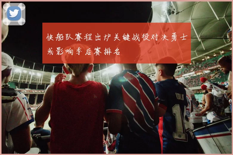 快船队赛程出炉关键战役对决勇士或影响季后赛排名